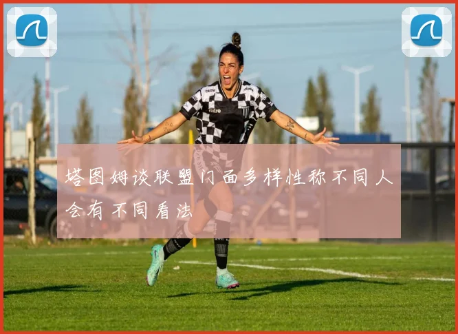 塔图姆谈联盟门面多样性称不同人会有不同看法