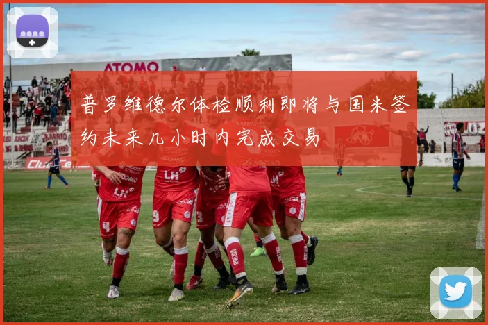 普罗维德尔体检顺利即将与国米签约未来几小时内完成交易