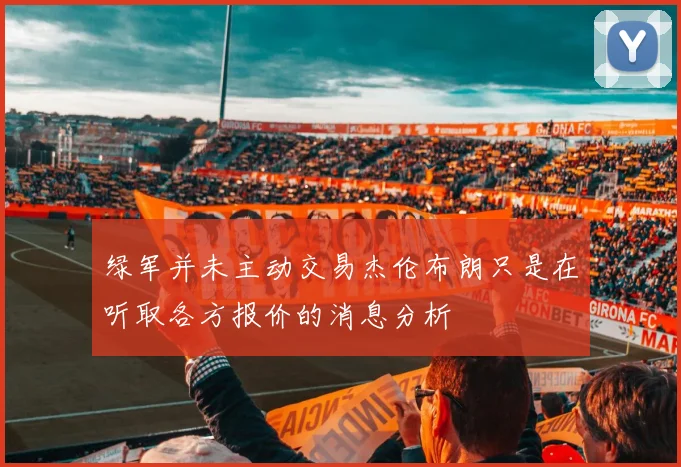 绿军并未主动交易杰伦布朗只是在听取各方报价的消息分析