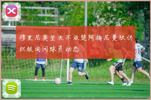 穆里尼奥坚决不放楚阿梅尼曼联仍积极询问球员动态