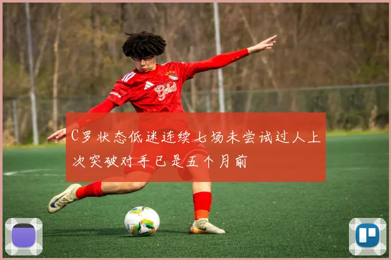 C罗状态低迷连续七场未尝试过人上次突破对手已是五个月前