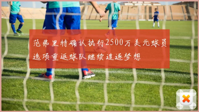 范弗里特确认执行2500万美元球员选项重返球队继续追逐梦想