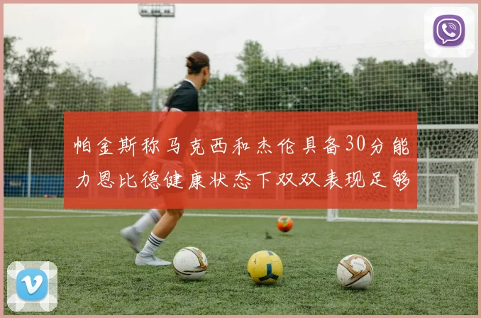 帕金斯称马克西和杰伦具备30分能力恩比德健康状态下双双表现足够
