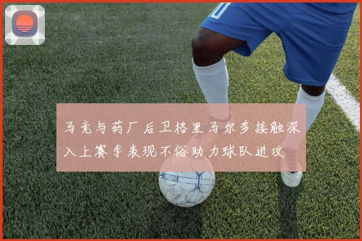 马竞与药厂后卫格里马尔多接触深入上赛季表现不俗助力球队进攻