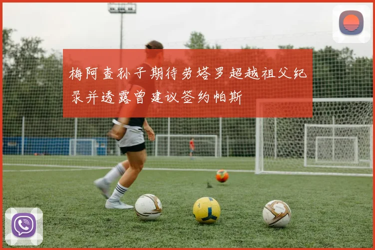 梅阿查孙子期待劳塔罗超越祖父纪录并透露曾建议签约帕斯