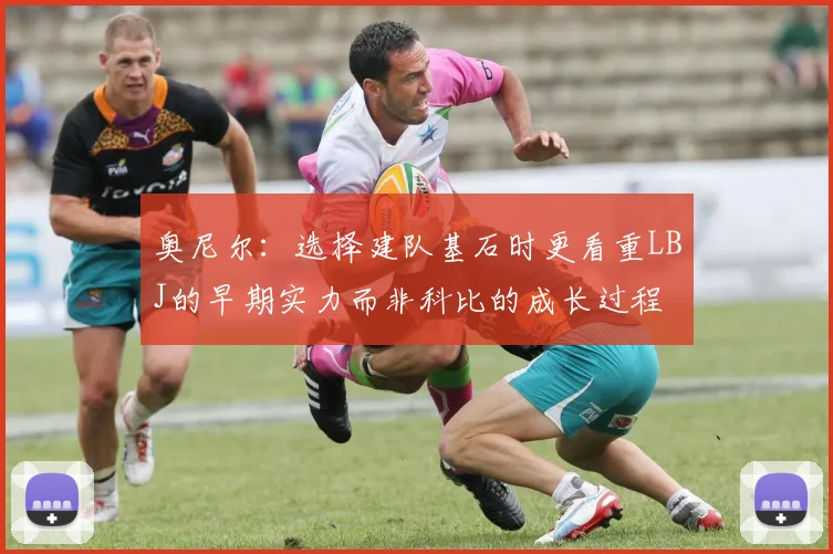 奥尼尔：选择建队基石时更看重LBJ的早期实力而非科比的成长过程