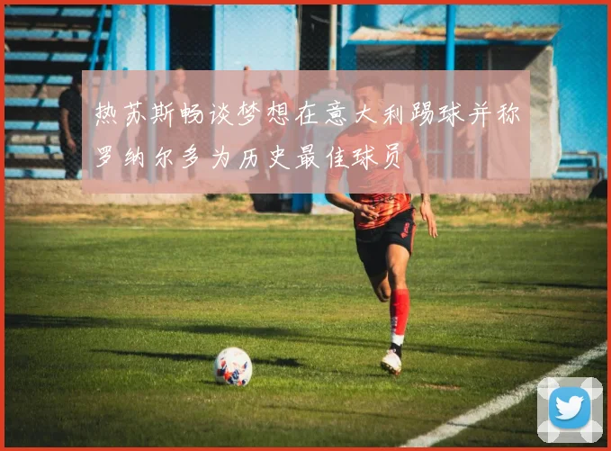 热苏斯畅谈梦想在意大利踢球并称罗纳尔多为历史最佳球员