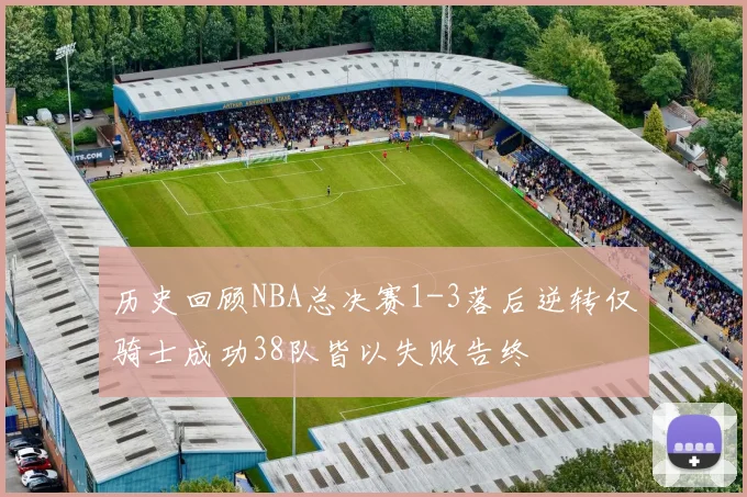历史回顾NBA总决赛1-3落后逆转仅骑士成功38队皆以失败告终