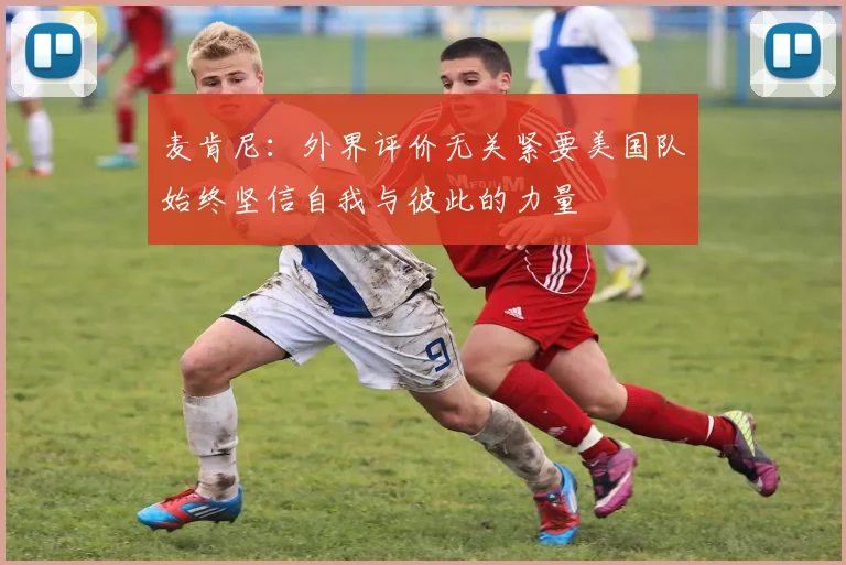 麦肯尼：外界评价无关紧要美国队始终坚信自我与彼此的力量