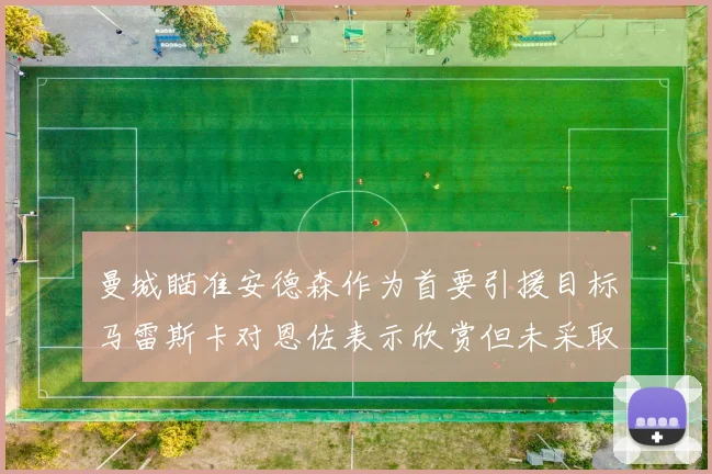 曼城瞄准安德森作为首要引援目标马雷斯卡对恩佐表示欣赏但未采取行动