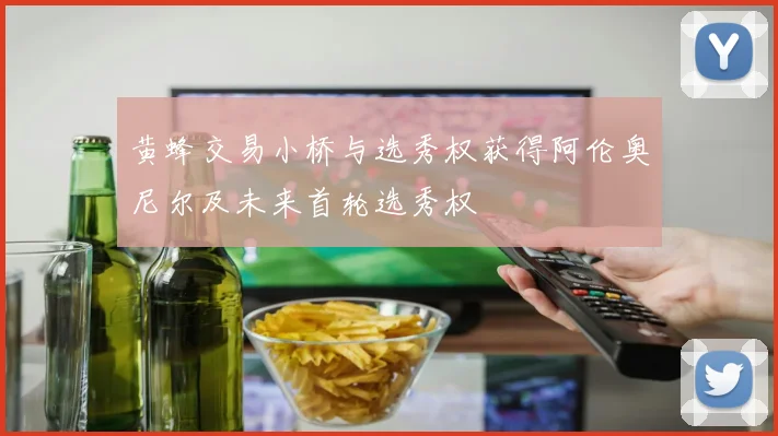 黄蜂交易小桥与选秀权获得阿伦奥尼尔及未来首轮选秀权