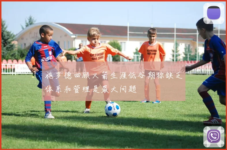 施罗德回顾火箭生涯低谷期称缺乏体系和管理是最大问题