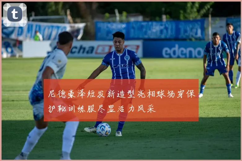 尼德豪泽短发新造型亮相球场穿保护靴训练服尽显活力风采