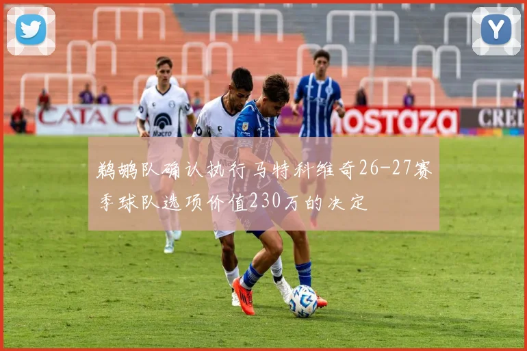 鹈鹕队确认执行马特科维奇26-27赛季球队选项价值230万的决定