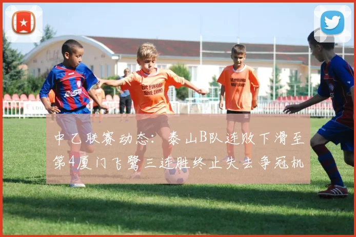 中乙联赛动态：泰山B队连败下滑至第4厦门飞鹭三连胜终止失去争冠机会
