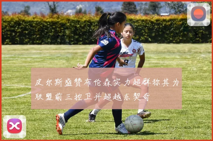 皮尔斯盛赞布伦森实力超群称其为联盟前三控卫并超越东契奇
