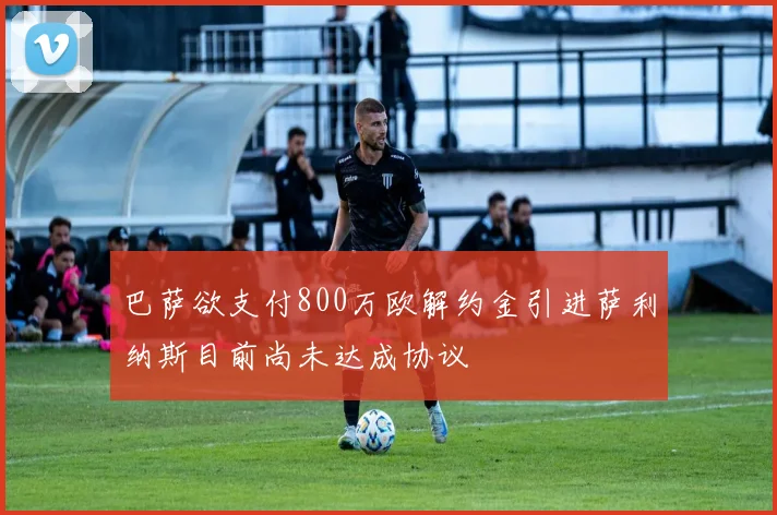 巴萨欲支付800万欧解约金引进萨利纳斯目前尚未达成协议